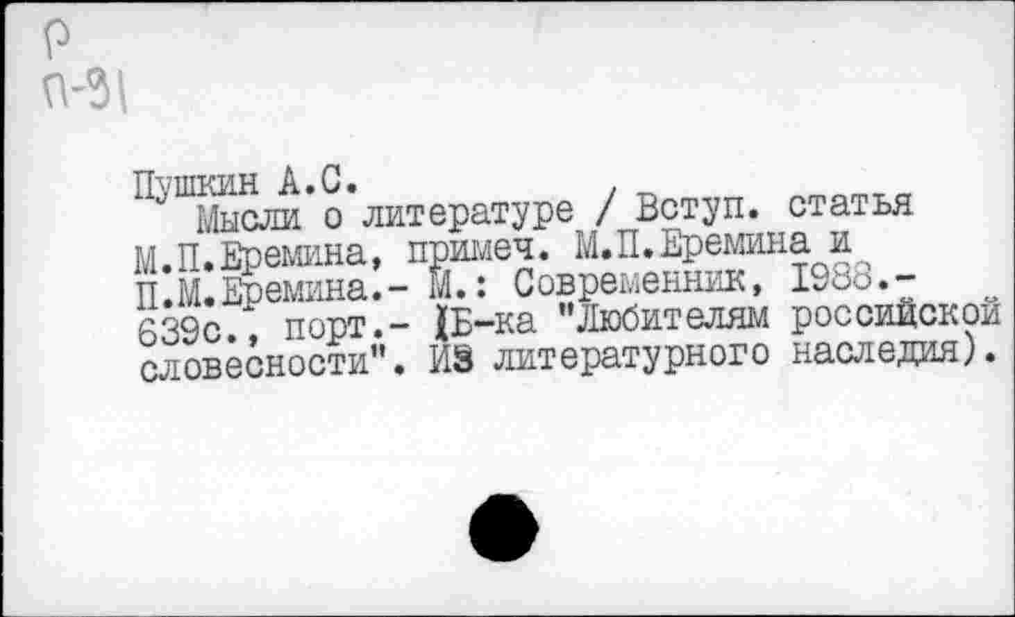 ﻿Пушкин А.С.	. _ т„тт„
Мысли о литературе / Вступ. статья М.П.Еремина, примеч. М.П.Еремина и П.М.Еремина.- м.: Современник, 1988.-639с порт.- {Б-ка "Любителям российской словесности". ИЭ литературного наследия).